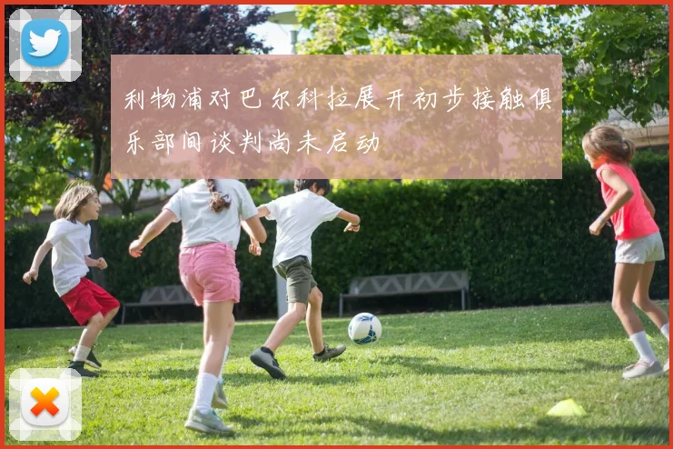 利物浦对巴尔科拉展开初步接触俱乐部间谈判尚未启动