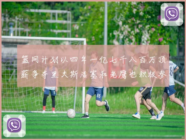 篮网计划以四年一亿七千八百万顶薪争夺里夫斯活塞和老鹰也积极参与竞标
