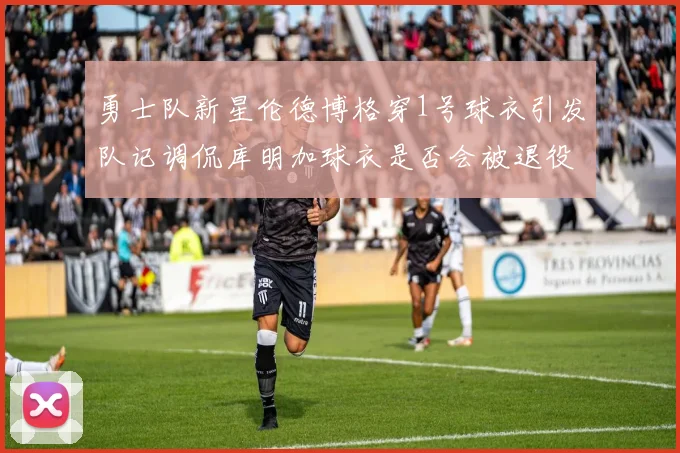 勇士队新星伦德博格穿1号球衣引发队记调侃库明加球衣是否会被退役