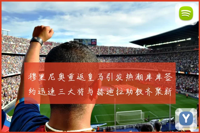 穆里尼奥重返皇马引发热潮库库签约迅速三大将与赫迪拉助教齐聚新阵容