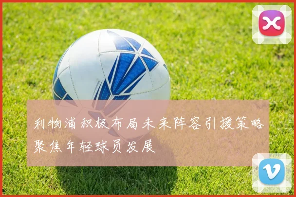 利物浦积极布局未来阵容引援策略聚焦年轻球员发展