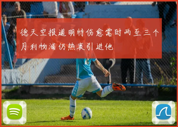 德天空报道明特伤愈需时两至三个月利物浦仍热衷引进他