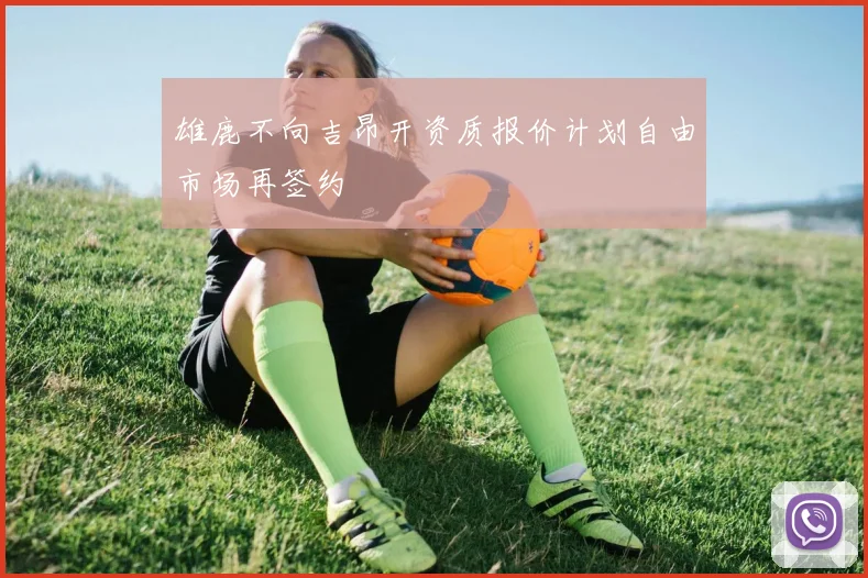 雄鹿不向吉昂开资质报价计划自由市场再签约