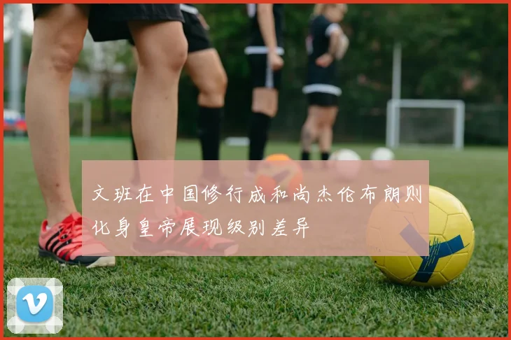 文班在中国修行成和尚杰伦布朗则化身皇帝展现级别差异