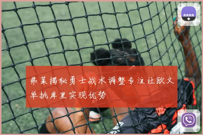 弗莱揭秘勇士战术调整专注让欧文单挑库里实现优势