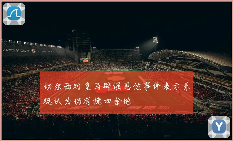切尔西对皇马辟谣恩佐事件表示乐观认为仍有挽回余地