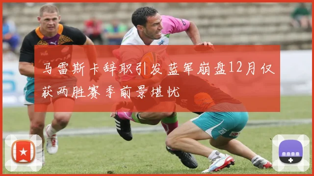 马雷斯卡辞职引发蓝军崩盘12月仅获两胜赛季前景堪忧