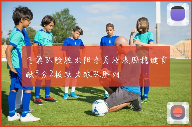 飞翼队险胜太阳李月汝表现稳健贡献5分2板助力球队胜利