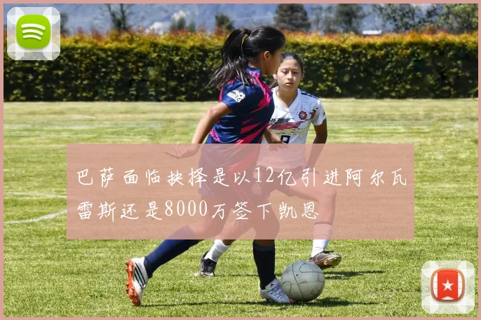 巴萨面临抉择是以12亿引进阿尔瓦雷斯还是8000万签下凯恩