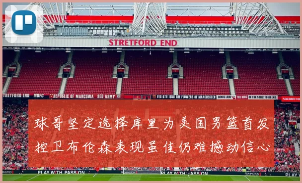 球哥坚定选择库里为美国男篮首发控卫布伦森表现虽佳仍难撼动信心