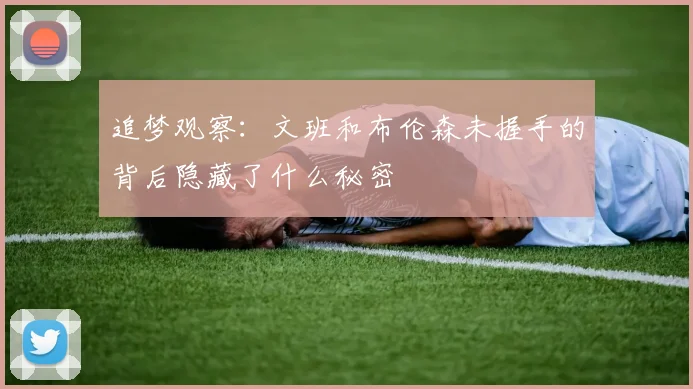 追梦观察：文班和布伦森未握手的背后隐藏了什么秘密