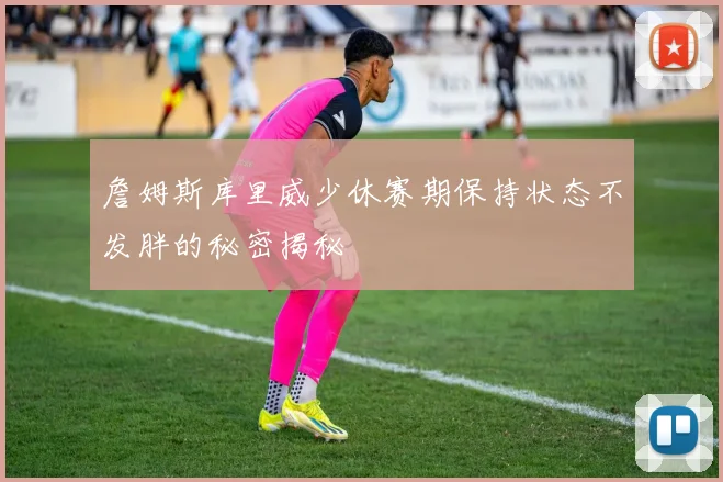 詹姆斯库里威少休赛期保持状态不发胖的秘密揭秘