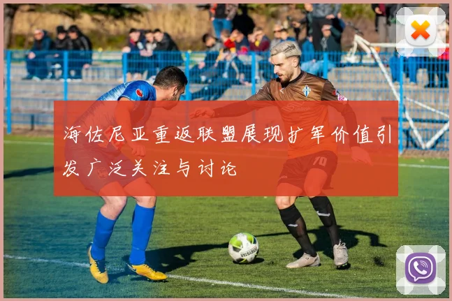 海佐尼亚重返联盟展现扩军价值引发广泛关注与讨论