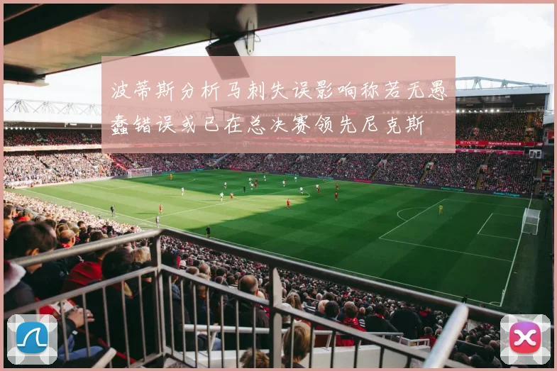 波蒂斯分析马刺失误影响称若无愚蠢错误或已在总决赛领先尼克斯