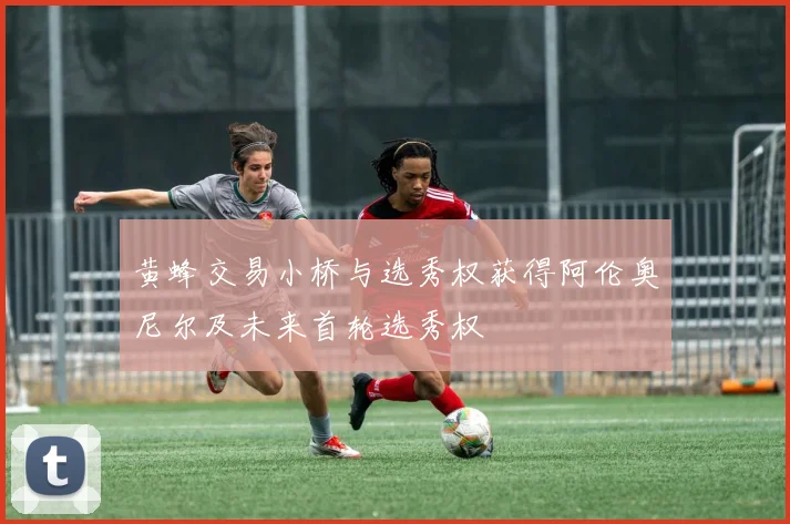 黄蜂交易小桥与选秀权获得阿伦奥尼尔及未来首轮选秀权