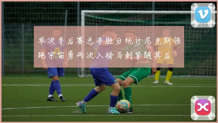 单次季后赛总净胜分统计尼克斯领跑宇宙勇两次入榜马刺紧随其后
