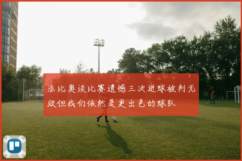 法比奥谈比赛遗憾三次进球被判无效但我们依然是更出色的球队