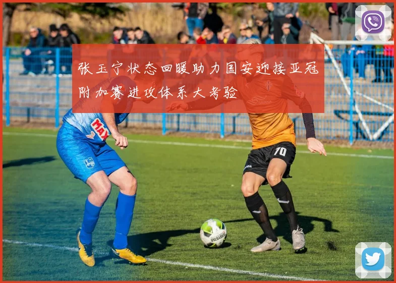 张玉宁状态回暖助力国安迎接亚冠附加赛进攻体系大考验