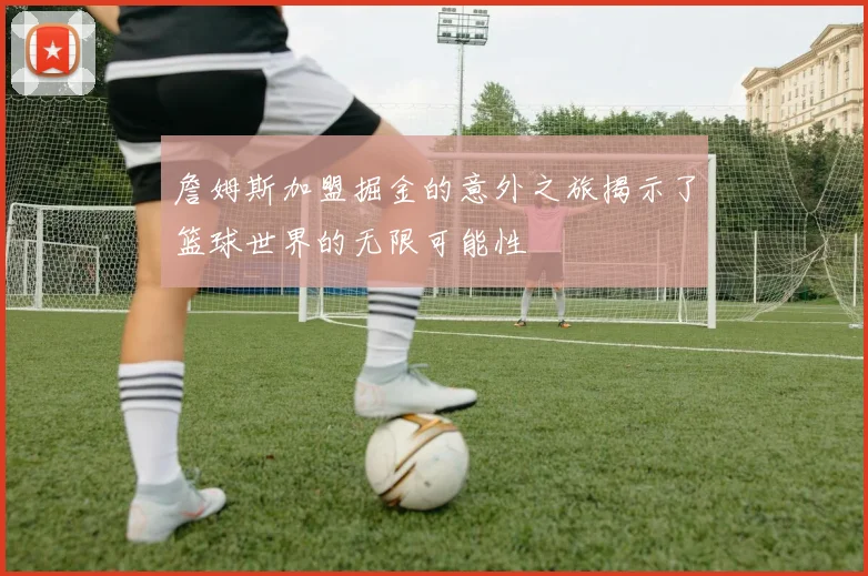 詹姆斯加盟掘金的意外之旅揭示了篮球世界的无限可能性