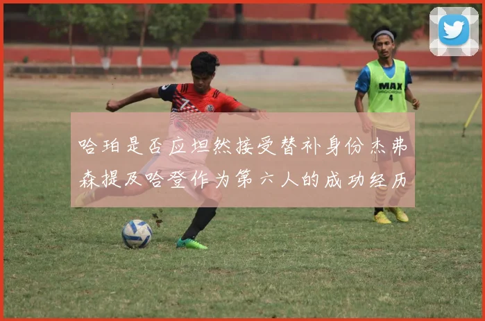 哈珀是否应坦然接受替补身份杰弗森提及哈登作为第六人的成功经历